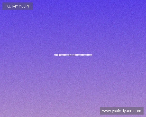 亚星868登录：全面解析2026世界杯赛事最新动态与精彩瞬间